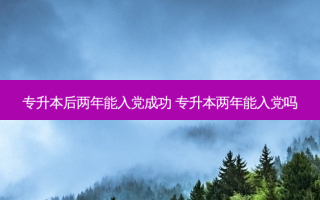 专升本后两年能入党成功 专升本两年能入党吗