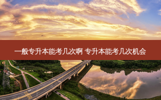 一般专升本能考几次啊 专升本能考几次机会
