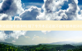 考了专升本还能报专插本吗 报了专升本后还能不能专插本能详细的告诉我