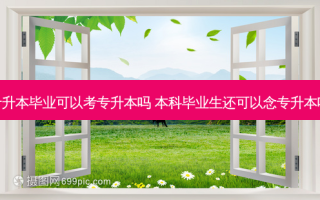 专升本毕业可以考专升本吗 本科毕业生还可以念专升本吗