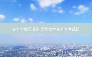 专升本标尺 四川西华大学专升本考试题