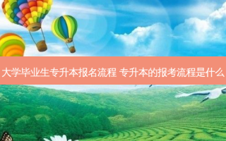 大学毕业生专升本报名流程 专升本的报考流程是什么