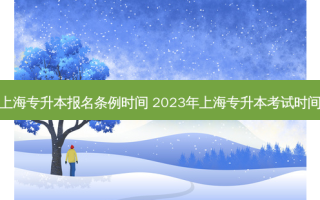 上海专升本报名条例时间 2023年上海专升本考试时间