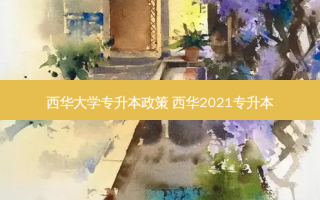 西华大学专升本政策 西华2021专升本