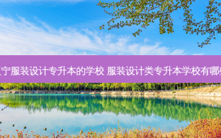 辽宁服装设计专升本的学校 服装设计类专升本学校有哪些
