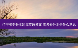 辽宁省专升本题库英语答案 高考专升本是什么意思
