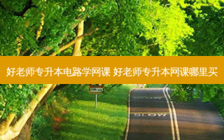 好老师专升本电路学网课 好老师专升本网课哪里买