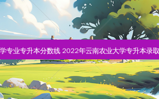 云南农学专业专升本分数线 2022年云南农业大学专升本录取分数线