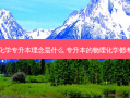 物理化学专升本理念是什么 专升本的物理化学都考什么