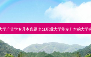九江大学广告学专升本真题 九江职业大学能专升本的大学有哪些
