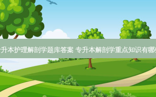 专升本护理解剖学题库答案 专升本解剖学重点知识有哪些