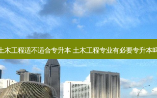 土木工程适不适合专升本 土木工程专业有必要专升本吗