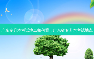 广东专升本考试地点如何看，广东省专升本考试地点