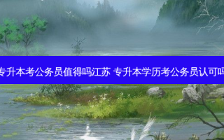 专升本考公务员值得吗江苏 专升本学历考公务员认可吗