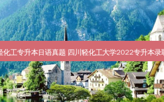 四川轻化工专升本日语真题 四川轻化工大学2022专升本录取名单