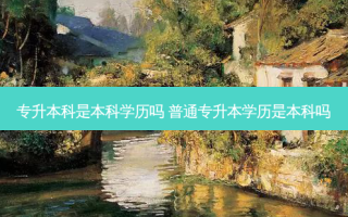 专升本科是本科学历吗 普通专升本学历是本科吗