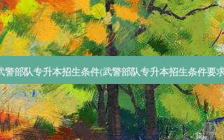 武警部队专升本招生条件(武警部队专升本招生条件要求)