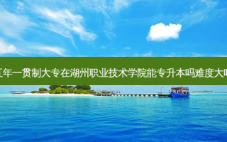 五年一贯制大专在湖州职业技术学院能专升本吗难度大吗