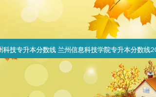 兰州科技专升本分数线 兰州信息科技学院专升本分数线2023