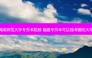 闽南师范大学专升本院校 福建专升本可以报考哪些大学