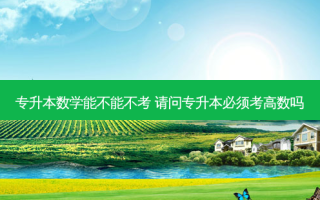 专升本数学能不能不考 请问专升本必须考高数吗