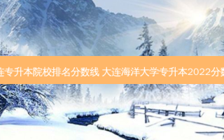 大连专升本院校排名分数线 大连海洋大学专升本2022分数线