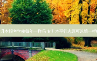 专升本报考学校每年一样吗 专升本平行志愿可以填一样吗