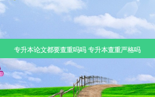 专升本论文都要查重吗吗 专升本查重严格吗