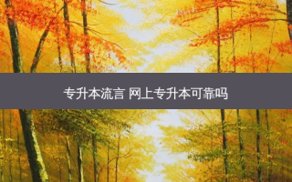 专升本流言 网上专升本可靠吗