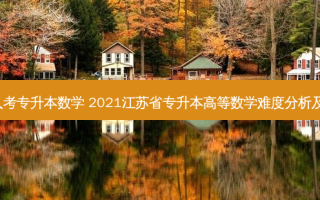 2021成人考专升本数学 2021江苏省专升本高等数学难度分析及备考指导