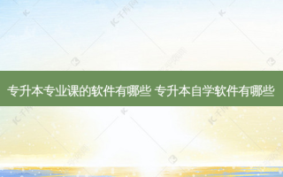 专升本专业课的软件有哪些 专升本自学软件有哪些