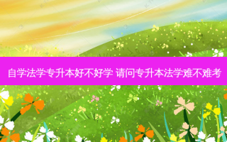 自学法学专升本好不好学 请问专升本法学难不难考