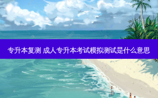专升本复测 成人专升本考试模拟测试是什么意思