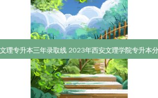 西安文理专升本三年录取线 2023年西安文理学院专升本分数线