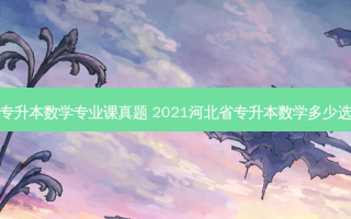 河北专升本数学专业课真题 2021河北省专升本数学多少选择题