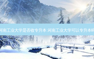 河南工业大学是否收专升本 河南工业大学可以专升本吗