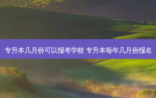 专升本几月份可以报考学校 专升本每年几月份报名