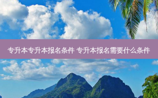 专升本专升本报名条件 专升本报名需要什么条件
