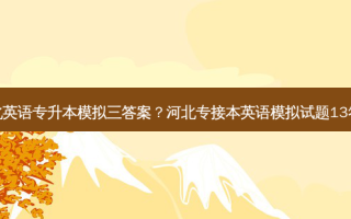 河北英语专升本模拟三答案？河北专接本英语模拟试题13答案