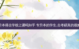 专升本得去学校上课吗知乎 专升本的学生,去考研真的很难吗