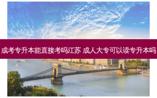 成考专升本能直接考吗江苏 成人大专可以读专升本吗