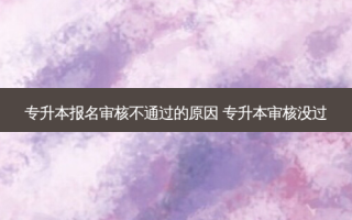 专升本报名审核不通过的原因 专升本审核没过