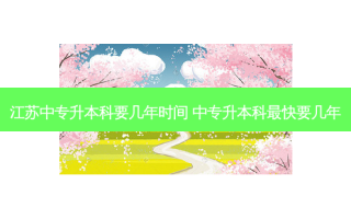 江苏中专升本科要几年时间 中专升本科 *** 快要几年