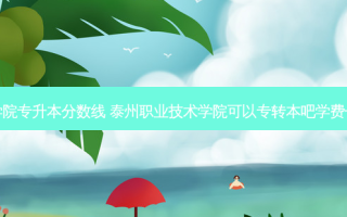 泰州职业学院专升本分数线 泰州职业技术学院可以专转本吧学费一学期多少
