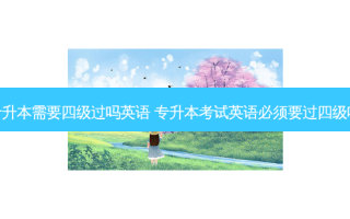专升本需要四级过吗英语 专升本考试英语必须要过四级吗