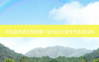 河北高考语文英语都70多分在天津专升本能过吗