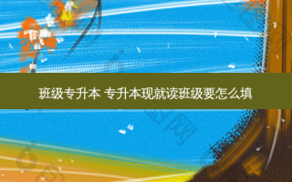 班级专升本 专升本现就读班级要怎么填