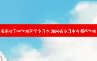 海南省卫生学校药学专升本 海南省专升本有哪些学校