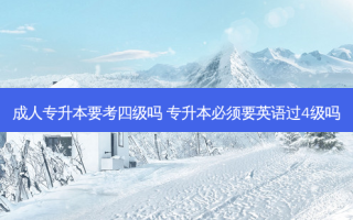 成人专升本要考四级吗 专升本必须要英语过4级吗