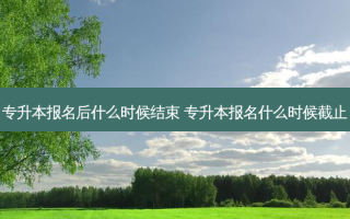 专升本报名后什么时候结束 专升本报名什么时候截止